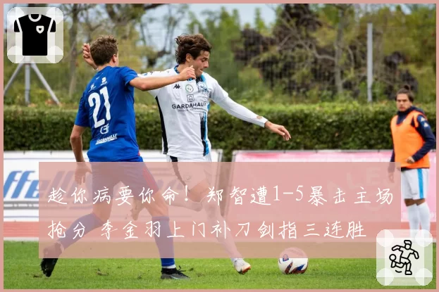 趁你病要你命!郑智遭1-5暴击主场抢分 李金羽上门补刀剑指三连胜