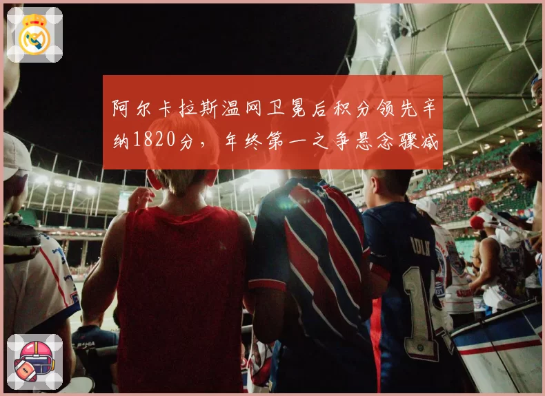 阿尔卡拉斯温网卫冕后积分领先辛纳1820分，年终第一之争悬念骤减