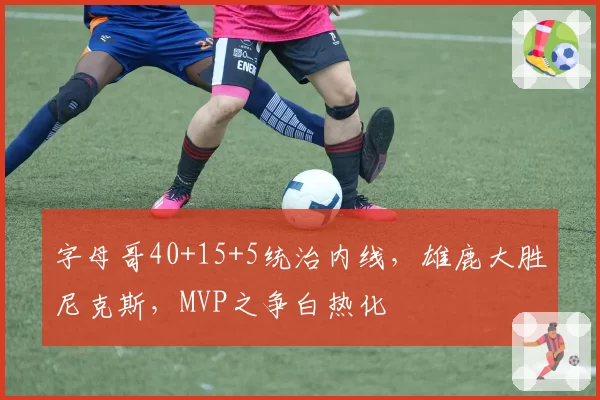 字母哥40+15+5统治内线,雄鹿大胜尼克斯,MVP之争白热化