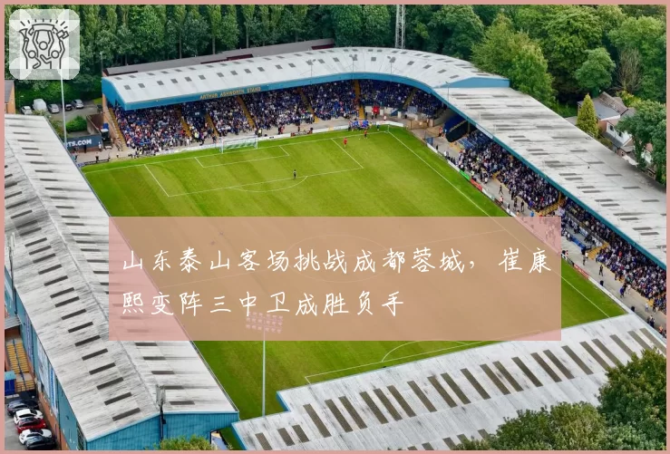 山东泰山客场挑战成都蓉城，崔康熙变阵三中卫成胜负手