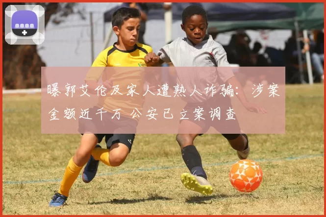 曝郭艾伦及家人遭熟人诈骗：涉案金额近千万 公安已立案调查