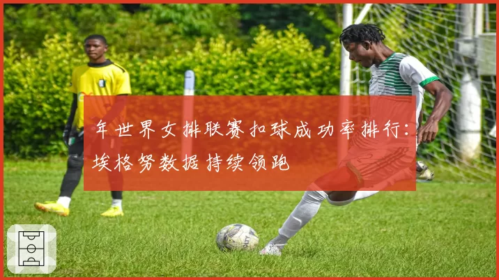 年世界女排联赛扣球成功率排行:埃格努数据持续领跑