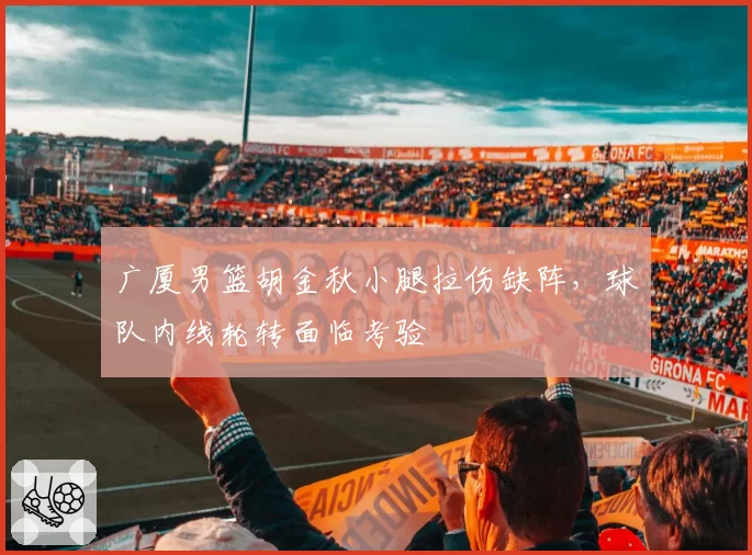 广厦男篮胡金秋小腿拉伤缺阵,球队内线轮转面临考验
