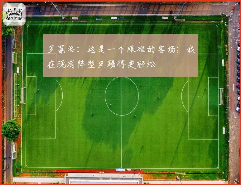 罗慕洛：这是一个艰难的客场；我在现有阵型里踢得更轻松