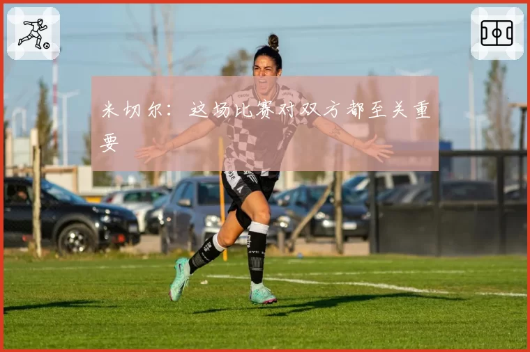 米切尔：这场比赛对双方都至关重要