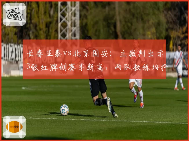 长春亚泰vs北京国安:主裁判出示3张红牌创赛季新高,两队教练均抨击尺度不一