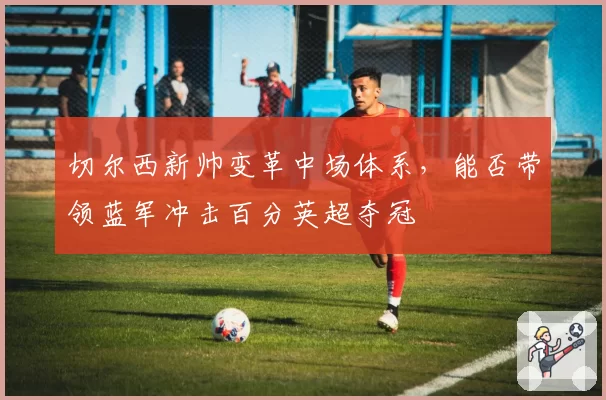 切尔西新帅变革中场体系，能否带领蓝军冲击百分英超夺冠
