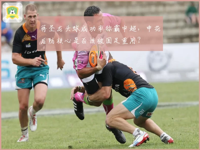 蒋圣龙头球成功率称霸中超，申花后防核心是否该被国足重用？