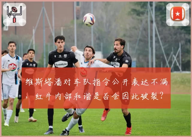 维斯塔潘对车队指令公开表达不满，红牛内部和谐是否会因此破裂？