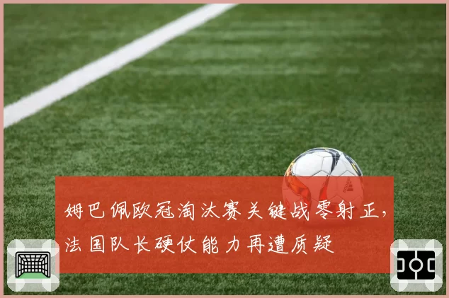 姆巴佩欧冠淘汰赛关键战零射正，法国队长硬仗能力再遭质疑