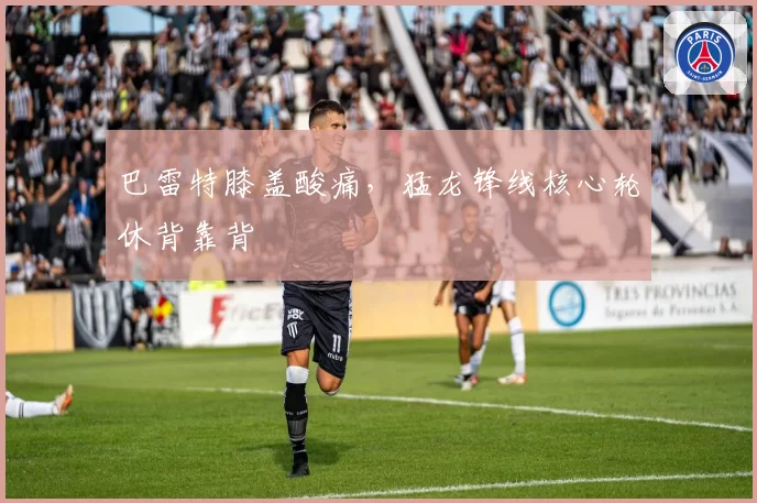 巴雷特膝盖酸痛,猛龙锋线核心轮休背靠背