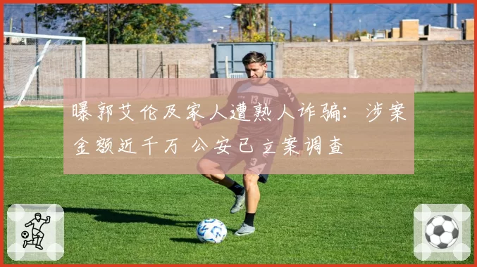 曝郭艾伦及家人遭熟人诈骗：涉案金额近千万 公安已立案调查