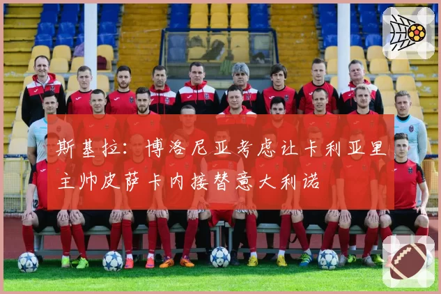 斯基拉：博洛尼亚考虑让卡利亚里主帅皮萨卡内接替意大利诺