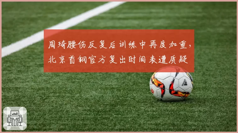 周琦腰伤反复后训练中再度加重，北京首钢官方复出时间表遭质疑