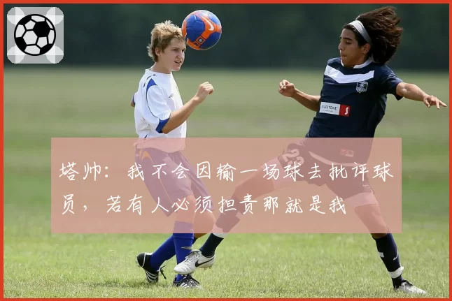 塔帅:我不会因输一场球去批评球员,若有人必须担责那就是我