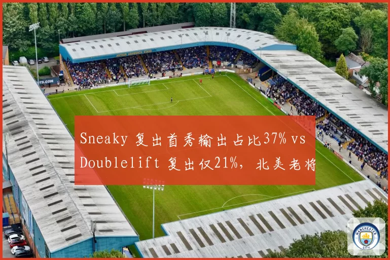 Sneaky 复出首秀输出占比37% vs Doublelift 复出仅21%,北美老将成色几何?