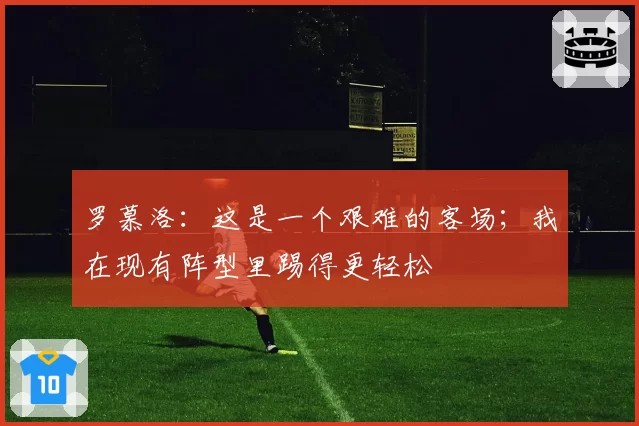 罗慕洛：这是一个艰难的客场；我在现有阵型里踢得更轻松