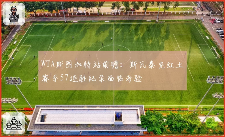 WTA斯图加特站前瞻:斯瓦泰克红土赛季57连胜纪录面临考验