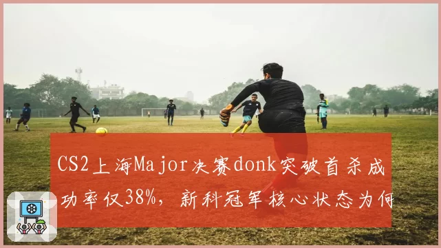 CS2上海Major决赛donk突破首杀成功率仅38%,新科冠军核心状态为何骤降?