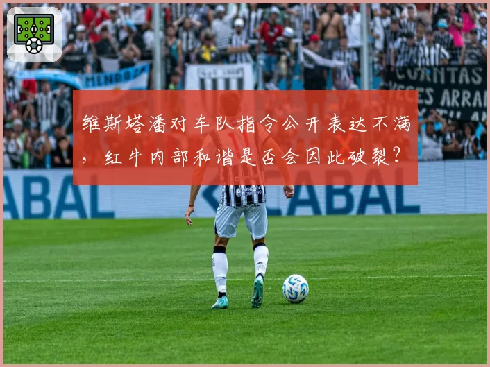 维斯塔潘对车队指令公开表达不满，红牛内部和谐是否会因此破裂？