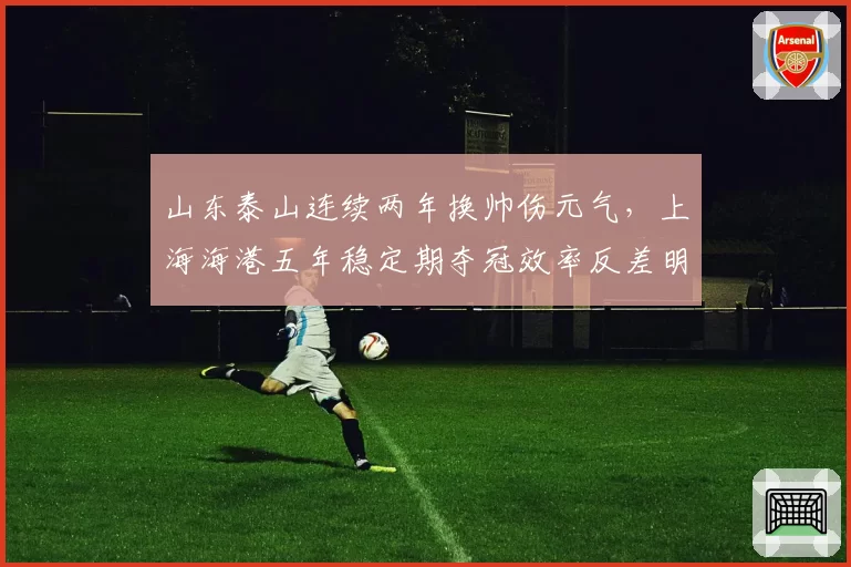 山东泰山连续两年换帅伤元气，上海海港五年稳定期夺冠效率反差明显