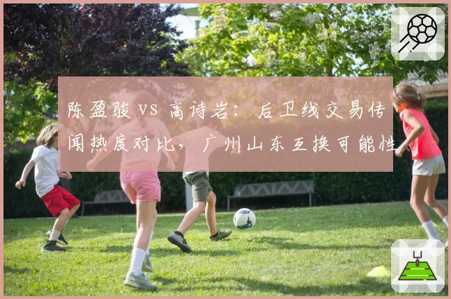 陈盈骏 vs 高诗岩：后卫线交易传闻热度对比，广州山东互换可能性评估