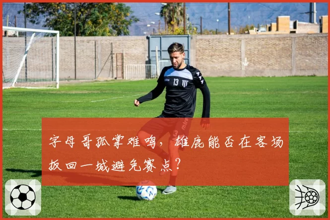 字母哥孤掌难鸣，雄鹿能否在客场扳回一城避免赛点？