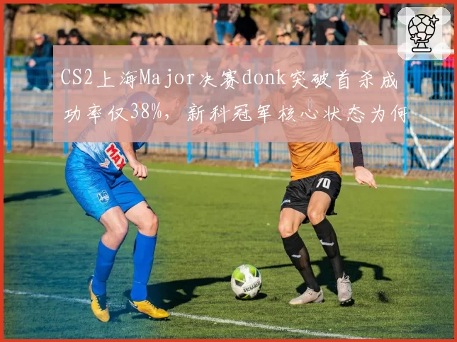 CS2上海Major决赛donk突破首杀成功率仅38%,新科冠军核心状态为何骤降?