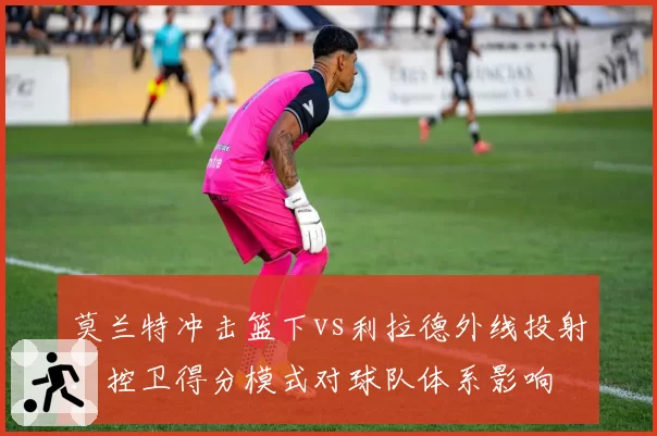 莫兰特冲击篮下vs利拉德外线投射：控卫得分模式对球队体系影响