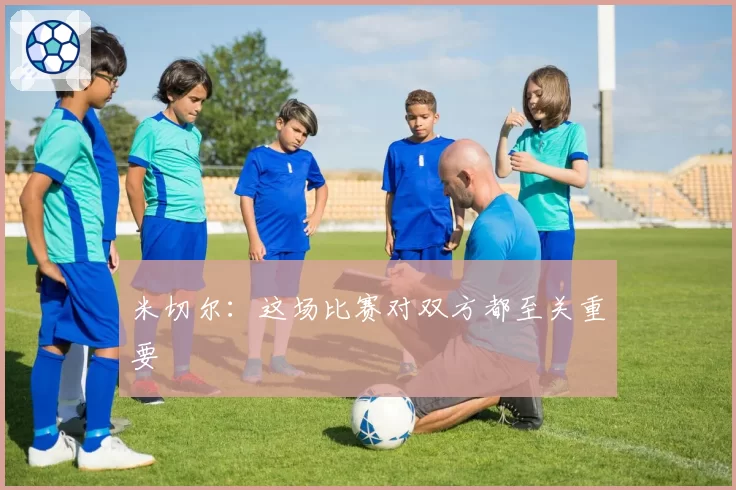 米切尔：这场比赛对双方都至关重要