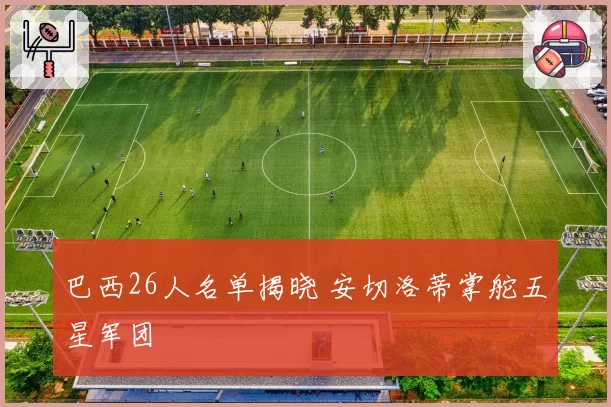 巴西26人名单揭晓 安切洛蒂掌舵五星军团