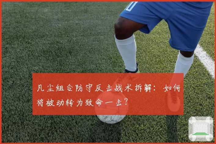 凡尘组合防守反击战术拆解:如何将被动转为致命一击?