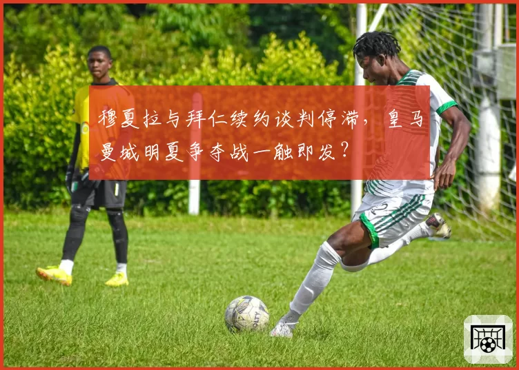 穆夏拉与拜仁续约谈判停滞,皇马曼城明夏争夺战一触即发?