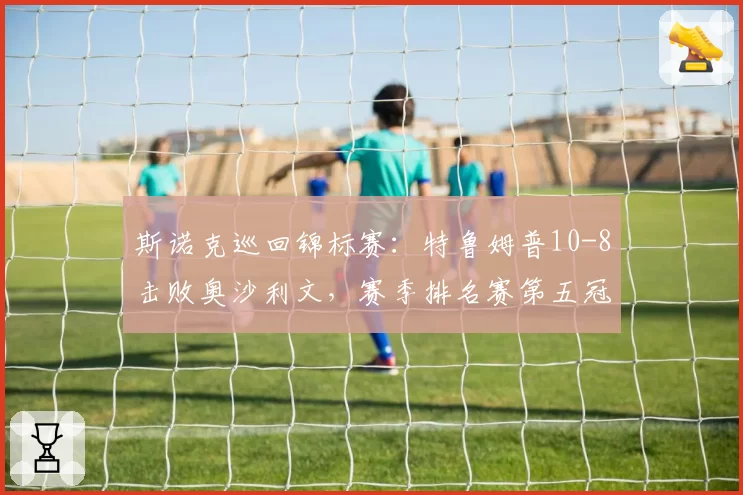 斯诺克巡回锦标赛:特鲁姆普10-8击败奥沙利文,赛季排名赛第五冠