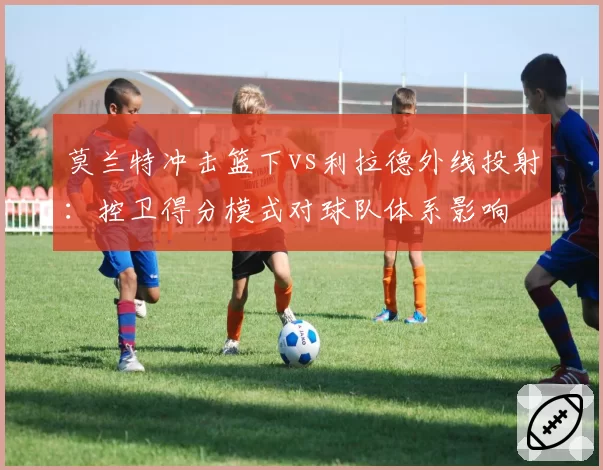 莫兰特冲击篮下vs利拉德外线投射：控卫得分模式对球队体系影响