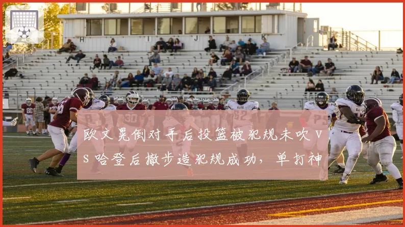 欧文晃倒对手后投篮被犯规未吹 vs 哈登后撤步造犯规成功，单打神器不同待遇