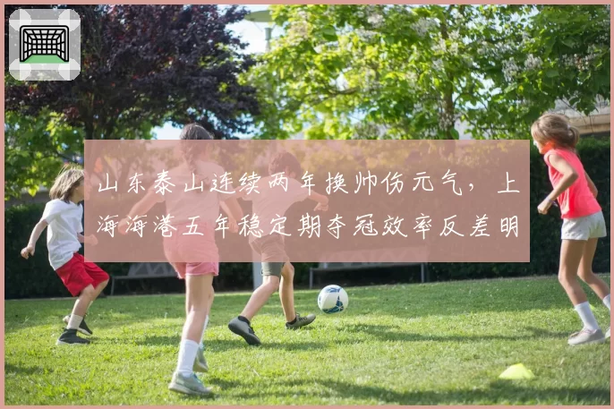 山东泰山连续两年换帅伤元气，上海海港五年稳定期夺冠效率反差明显
