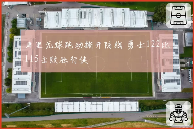 库里无球跑动撕开防线 勇士122比115击败独行侠