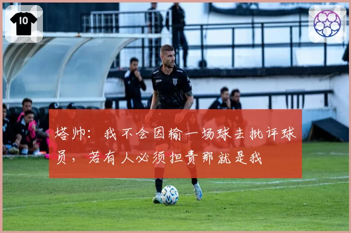 塔帅:我不会因输一场球去批评球员,若有人必须担责那就是我