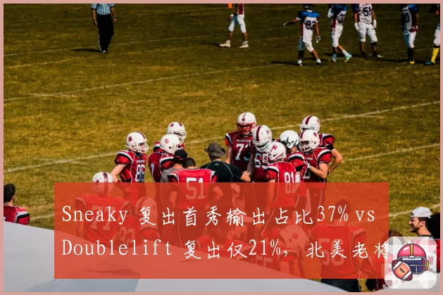 Sneaky 复出首秀输出占比37% vs Doublelift 复出仅21%,北美老将成色几何?