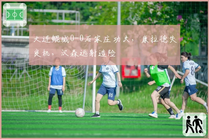 大连鲲城0-0石家庄功夫，康拉德失良机，汉森远射造险