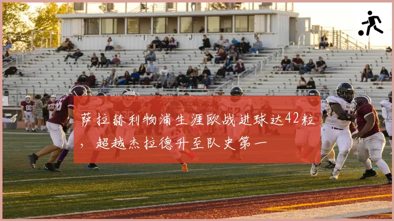 萨拉赫利物浦生涯欧战进球达42粒，超越杰拉德升至队史第一