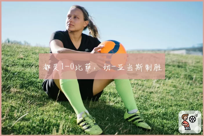 都灵1-0比萨，切-亚当斯制胜