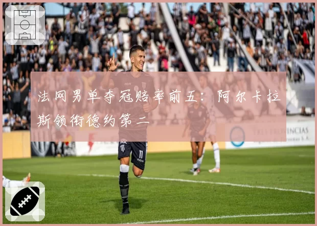 法网男单夺冠赔率前五：阿尔卡拉斯领衔德约第二