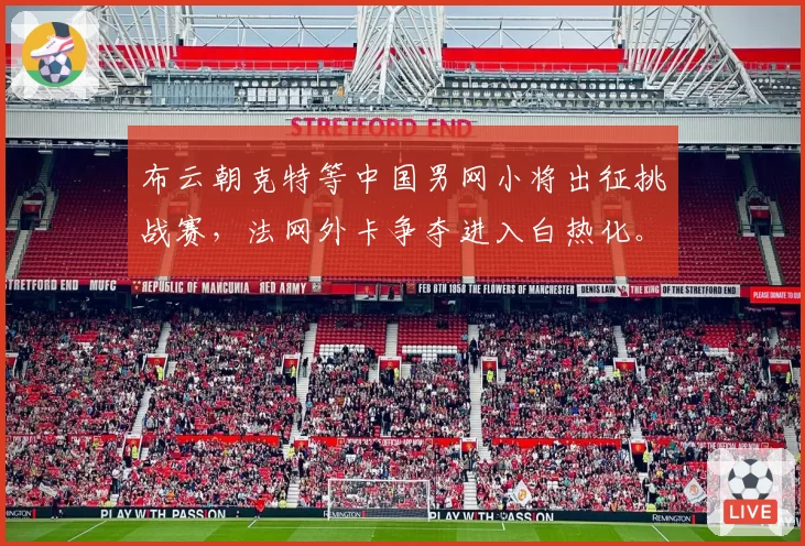 布云朝克特等中国男网小将出征挑战赛,法网外卡争夺进入白热化。