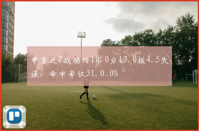 申京近2战场均10.0分13.0板4.5失误，命中率仅31.0_0%
