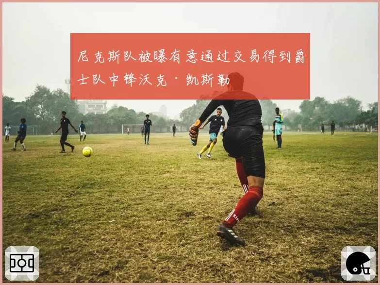 尼克斯队被曝有意通过交易得到爵士队中锋沃克·凯斯勒