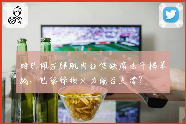姆巴佩左腿肌肉拉伤缺席法甲揭幕战，巴黎锋线火力能否支撑？