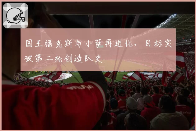 国王福克斯与小萨再进化,目标突破第二轮创造队史