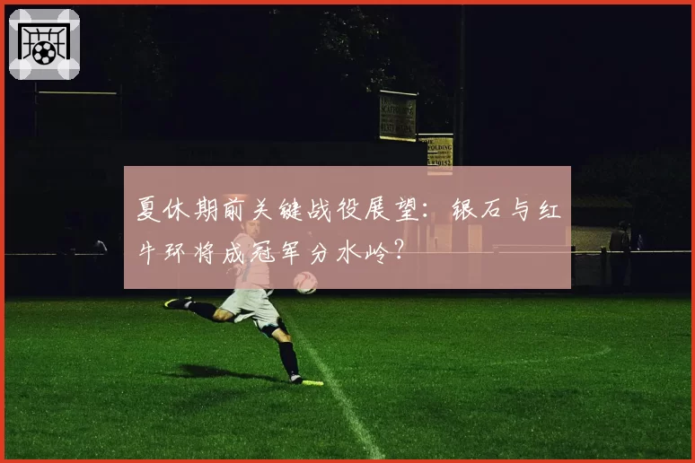 夏休期前关键战役展望：银石与红牛环将成冠军分水岭？